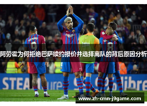 阿劳霍为何拒绝巴萨续约报价并选择离队的背后原因分析
