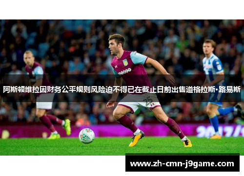 阿斯顿维拉因财务公平规则风险迫不得已在截止日前出售道格拉斯·路易斯