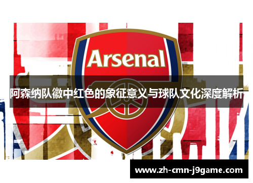 阿森纳队徽中红色的象征意义与球队文化深度解析 阿森纳队徽中红色的象征意义与球队文化深度解析