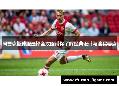 阿贾克斯球服选择全攻略带你了解经典设计与购买要点 阿贾克斯球服选择全攻略带你了解经典设计与购买要点