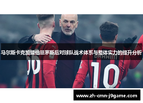 马尔斯卡克加盟伯恩茅斯后对球队战术体系与整体实力的提升分析 马尔斯卡克加盟伯恩茅斯后对球队战术体系与整体实力的提升分析