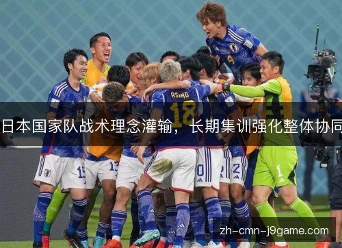 日本国家队战术理念灌输,长期集训强化整体协同 日本国家队战术理念灌输,长期集训强化整体协同